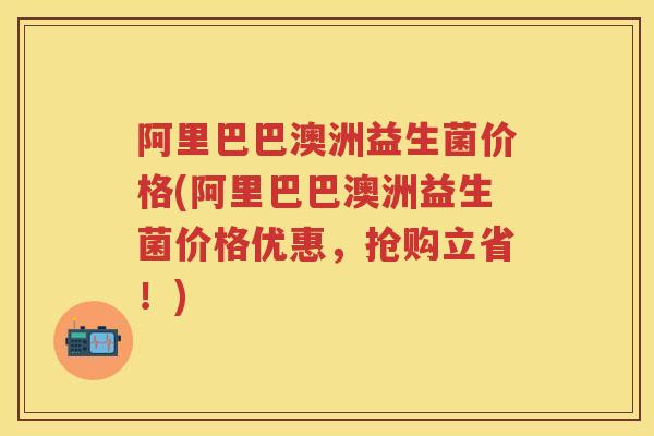 阿里巴巴澳洲益生菌价格(阿里巴巴澳洲益生菌价格优惠，抢购立省！)