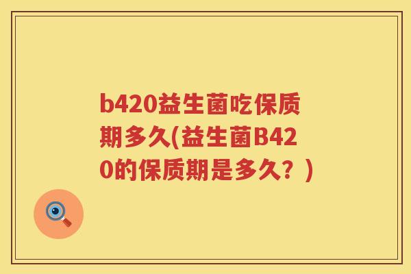 b420益生菌吃保质期多久(益生菌B420的保质期是多久?) b420益生菌吃保质期多久(益生菌B420的保质期是多久?)