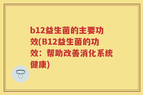 b12益生菌的主要功效(B12益生菌的功效:帮助改善消化系统健康) b12益生菌的主要功效(B12益生菌的功效:帮助改善消化系统健康)