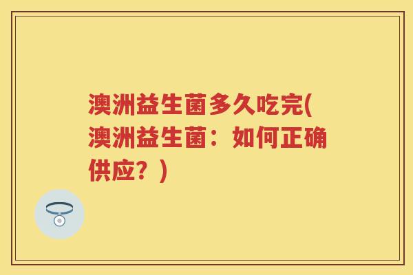 澳洲益生菌多久吃完(澳洲益生菌:如何正确供应?) 澳洲益生菌多久吃完(澳洲益生菌:如何正确供应?)