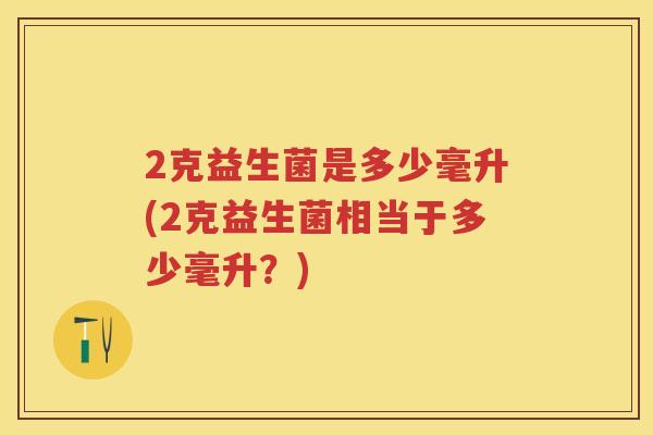 2克益生菌是多少毫升(2克益生菌相当于多少毫升?) 2克益生菌是多少毫升(2克益生菌相当于多少毫升?)