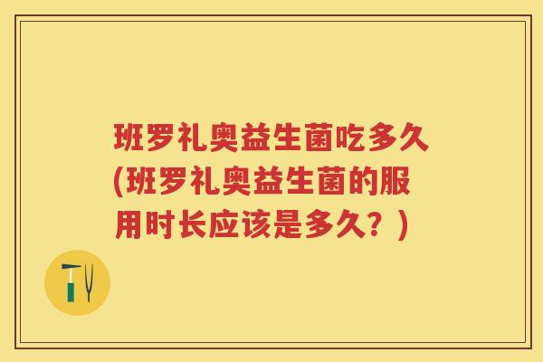 班罗礼奥益生菌吃多久(班罗礼奥益生菌的服用时长应该是多久?) 班罗礼奥益生菌吃多久(班罗礼奥益生菌的服用时长应该是多久?)