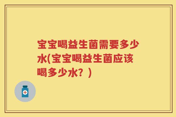 宝宝喝益生菌需要多少水(宝宝喝益生菌应该喝多少水?) 宝宝喝益生菌需要多少水(宝宝喝益生菌应该喝多少水?)
