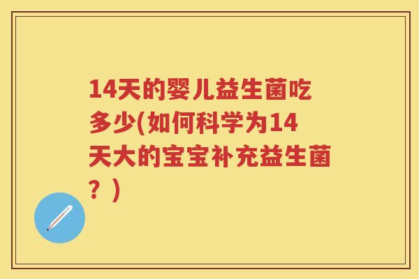 14天的婴儿益生菌吃多少(如何科学为14天大的宝宝补充益生菌?) 14天的婴儿益生菌吃多少(如何科学为14天大的宝宝补充益生菌?)