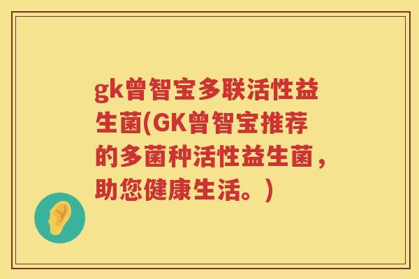 gk曾智宝多联活性益生菌(GK曾智宝推荐的多菌种活性益生菌,助您健康生活。) gk曾智宝多联活性益生菌(GK曾智宝推荐的多菌种活性益生菌,助您健康生活。)