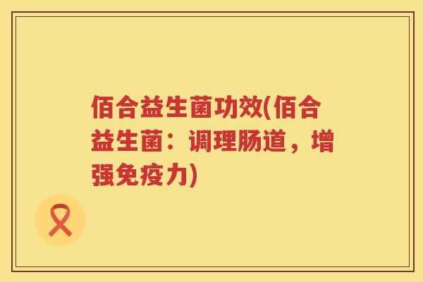 佰合益生菌功效(佰合益生菌:调理肠道,增强力) 佰合益生菌功效(佰合益生菌:调理肠道,增强力)