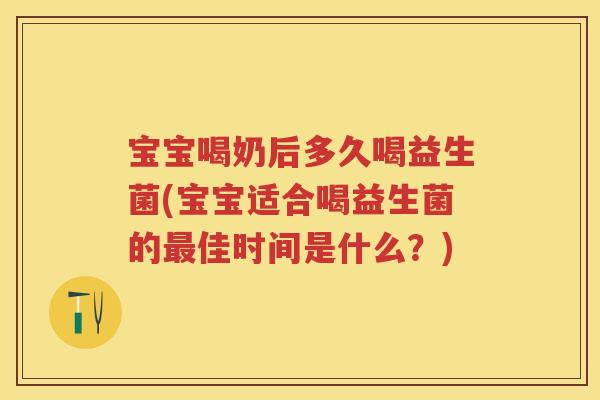 宝宝喝奶后多久喝益生菌(宝宝适合喝益生菌的佳时间是什么？)