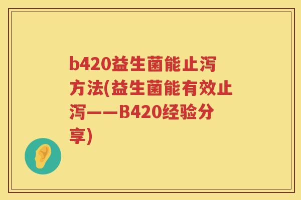 b420益生菌能止泻方法(益生菌能有效止泻——B420经验分享) b420益生菌能止泻方法(益生菌能有效止泻——B420经验分享)