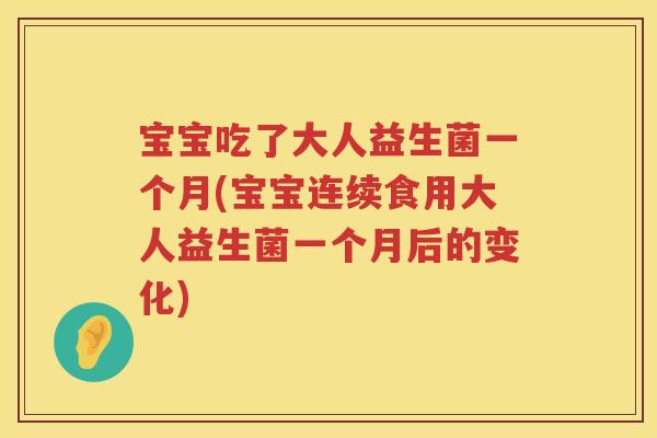 宝宝吃了大人益生菌一个月(宝宝连续食用大人益生菌一个月后的变化) 宝宝吃了大人益生菌一个月(宝宝连续食用大人益生菌一个月后的变化)