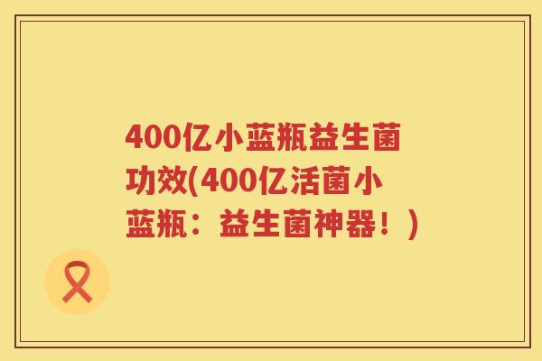 400亿小蓝瓶益生菌功效(400亿活菌小蓝瓶：益生菌神器！)