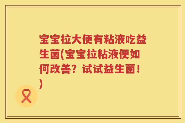 宝宝拉大便有粘液吃益生菌(宝宝拉粘液便如何改善?试试益生菌!) 宝宝拉大便有粘液吃益生菌(宝宝拉粘液便如何改善?试试益生菌!)