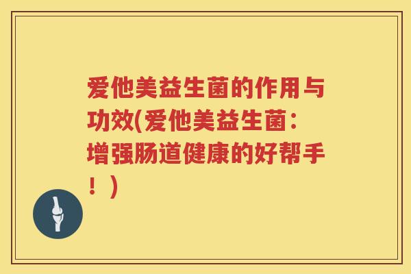 爱他美益生菌的作用与功效(爱他美益生菌:增强肠道健康的好帮手!) 爱他美益生菌的作用与功效(爱他美益生菌:增强肠道健康的好帮手!)