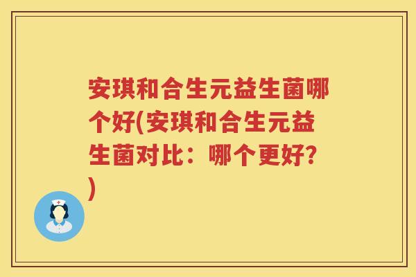 安琪和合生元益生菌哪个好(安琪和合生元益生菌对比:哪个更好?) 安琪和合生元益生菌哪个好(安琪和合生元益生菌对比:哪个更好?)