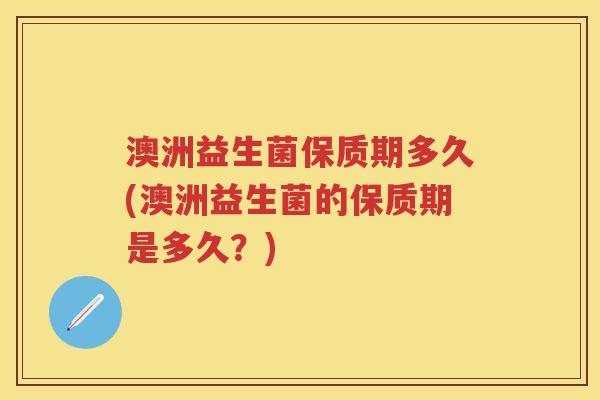 澳洲益生菌保质期多久(澳洲益生菌的保质期是多久?) 澳洲益生菌保质期多久(澳洲益生菌的保质期是多久?)