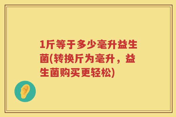 1斤等于多少毫升益生菌(转换斤为毫升,益生菌购买更轻松) 1斤等于多少毫升益生菌(转换斤为毫升,益生菌购买更轻松)