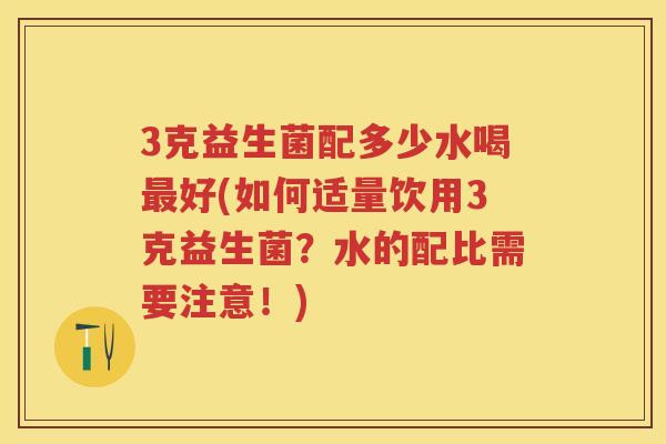 3克益生菌配多少水喝好(如何适量饮用3克益生菌?水的配比需要注意!) 3克益生菌配多少水喝好(如何适量饮用3克益生菌?水的配比需要注意!)