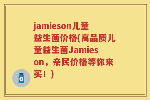 jamieson儿童益生菌价格(高品质儿童益生菌Jamieson,亲民价格等你来买!) jamieson儿童益生菌价格(高品质儿童益生菌Jamieson,亲民价格等你来买!)