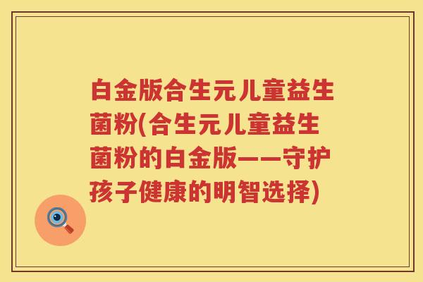 白金版合生元儿童益生菌粉(合生元儿童益生菌粉的白金版——守护孩子健康的明智选择) 白金版合生元儿童益生菌粉(合生元儿童益生菌粉的白金版——守护孩子健康的明智选择)