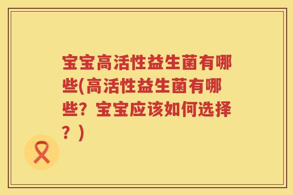 宝宝高活性益生菌有哪些(高活性益生菌有哪些？宝宝应该如何选择？)
