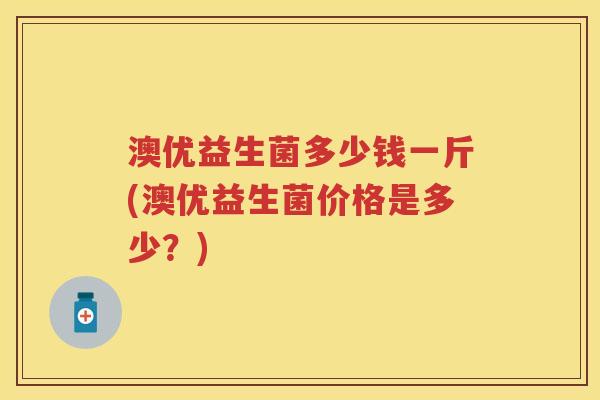 澳优益生菌多少钱一斤(澳优益生菌价格是多少？)