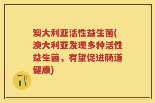 澳大利亚活性益生菌(澳大利亚发现多种活性益生菌,有望促进肠道健康) 澳大利亚活性益生菌(澳大利亚发现多种活性益生菌,有望促进肠道健康)