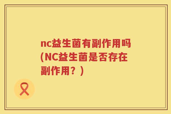 nc益生菌有副作用吗(NC益生菌是否存在副作用?) nc益生菌有副作用吗(NC益生菌是否存在副作用?)