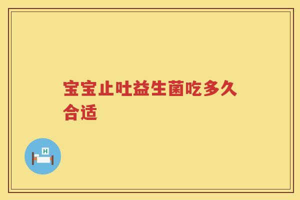 宝宝止吐益生菌吃多久合适 宝宝止吐益生菌吃多久合适