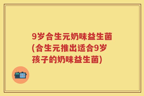 9岁合生元奶味益生菌(合生元推出适合9岁孩子的奶味益生菌) 9岁合生元奶味益生菌(合生元推出适合9岁孩子的奶味益生菌)