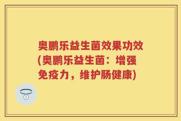 奥鹏乐益生菌效果功效(奥鹏乐益生菌:增强力,维护肠健康) 奥鹏乐益生菌效果功效(奥鹏乐益生菌:增强力,维护肠健康)