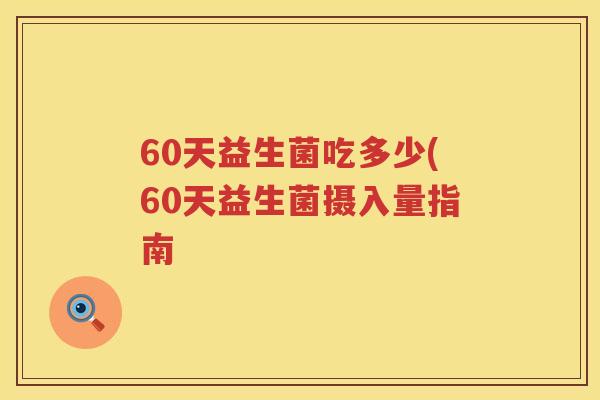 60天益生菌吃多少(60天益生菌摄入量指南 60天益生菌吃多少(60天益生菌摄入量指南