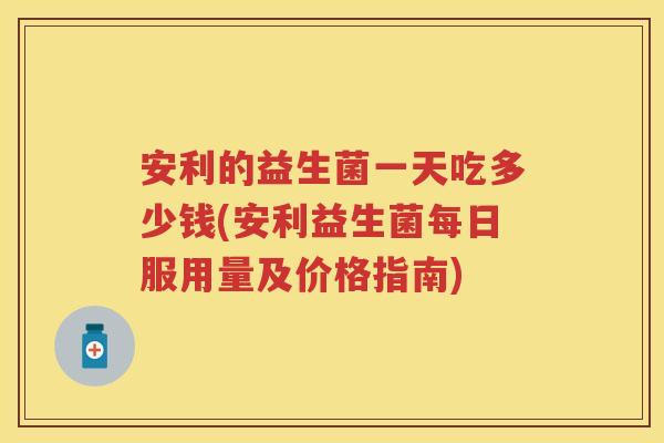 安利的益生菌一天吃多少钱(安利益生菌每日服用量及价格指南) 安利的益生菌一天吃多少钱(安利益生菌每日服用量及价格指南)