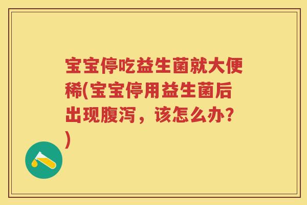 宝宝停吃益生菌就大便稀(宝宝停用益生菌后出现，该怎么办？)