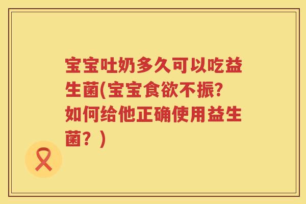 宝宝吐奶多久可以吃益生菌(宝宝不振?如何给他正确使用益生菌?) 宝宝吐奶多久可以吃益生菌(宝宝不振?如何给他正确使用益生菌?)