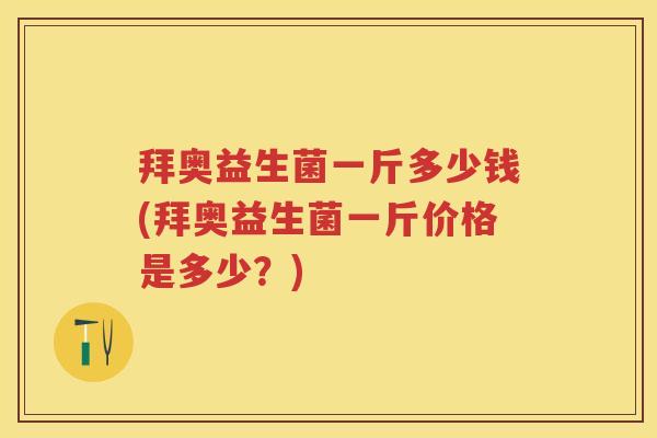 拜奥益生菌一斤多少钱(拜奥益生菌一斤价格是多少?) 拜奥益生菌一斤多少钱(拜奥益生菌一斤价格是多少?)