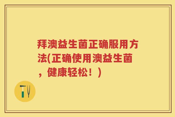 拜澳益生菌正确服用方法(正确使用澳益生菌,健康轻松!) 拜澳益生菌正确服用方法(正确使用澳益生菌,健康轻松!)