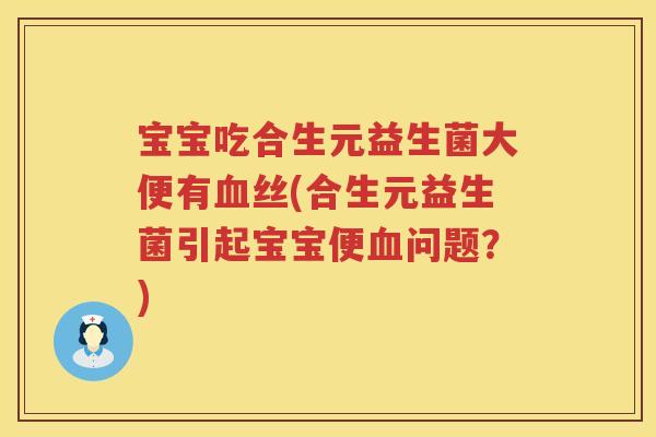 宝宝吃合生元益生菌大便有丝(合生元益生菌引起宝宝便问题?) 宝宝吃合生元益生菌大便有丝(合生元益生菌引起宝宝便问题?)