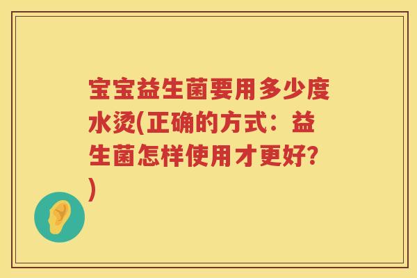 宝宝益生菌要用多少度水烫(正确的方式：益生菌怎样使用才更好？)