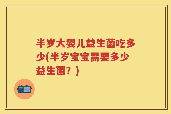 半岁大婴儿益生菌吃多少(半岁宝宝需要多少益生菌?) 半岁大婴儿益生菌吃多少(半岁宝宝需要多少益生菌?)
