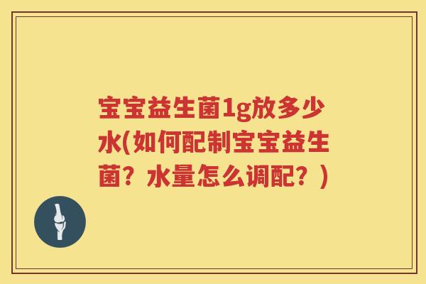 宝宝益生菌1g放多少水(如何配制宝宝益生菌?水量怎么调配?) 宝宝益生菌1g放多少水(如何配制宝宝益生菌?水量怎么调配?)