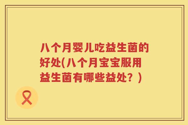 八个月婴儿吃益生菌的好处(八个月宝宝服用益生菌有哪些益处?) 八个月婴儿吃益生菌的好处(八个月宝宝服用益生菌有哪些益处?)