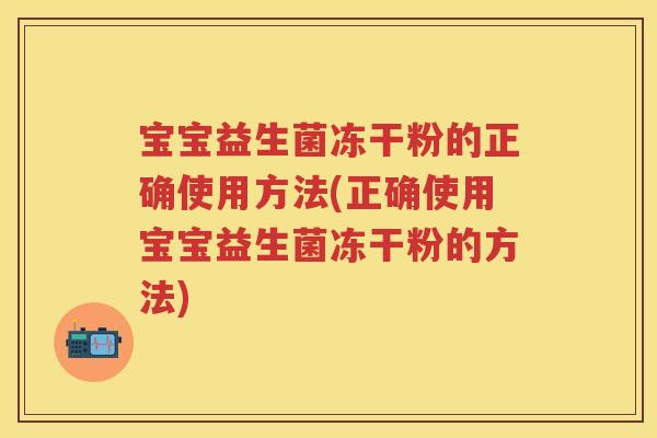宝宝益生菌冻干粉的正确使用方法(正确使用宝宝益生菌冻干粉的方法) 宝宝益生菌冻干粉的正确使用方法(正确使用宝宝益生菌冻干粉的方法)