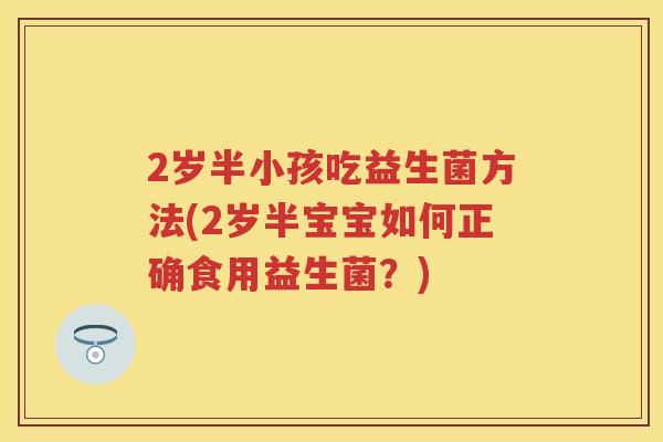 2岁半小孩吃益生菌方法(2岁半宝宝如何正确食用益生菌？)