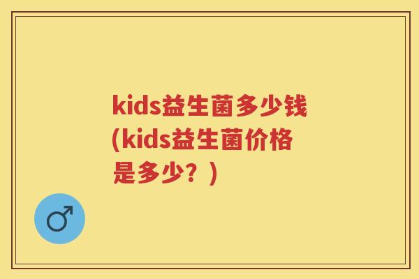 kids益生菌多少钱(kids益生菌价格是多少?) kids益生菌多少钱(kids益生菌价格是多少?)
