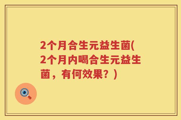2个月合生元益生菌(2个月内喝合生元益生菌,有何效果?) 2个月合生元益生菌(2个月内喝合生元益生菌,有何效果?)
