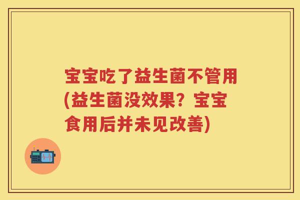 宝宝吃了益生菌不管用(益生菌没效果?宝宝食用后并未见改善) 宝宝吃了益生菌不管用(益生菌没效果?宝宝食用后并未见改善)