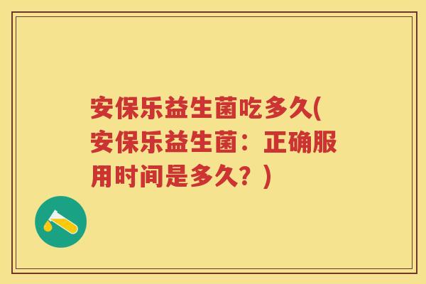 安保乐益生菌吃多久(安保乐益生菌：正确服用时间是多久？)