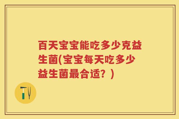 百天宝宝能吃多少克益生菌(宝宝每天吃多少益生菌合适?) 百天宝宝能吃多少克益生菌(宝宝每天吃多少益生菌合适?)