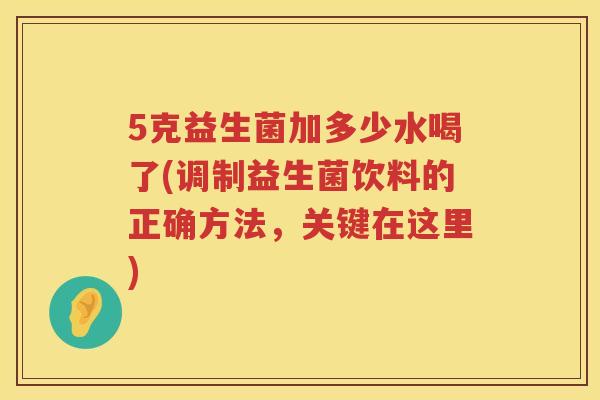 5克益生菌加多少水喝了(调制益生菌饮料的正确方法,关键在这里) 5克益生菌加多少水喝了(调制益生菌饮料的正确方法,关键在这里)