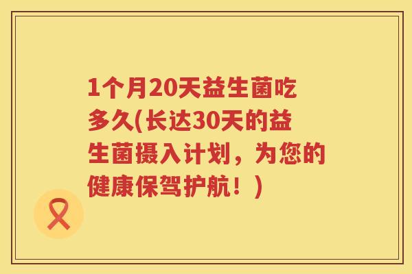 1个月20天益生菌吃多久(长达30天的益生菌摄入计划,为您的健康保驾护航!) 1个月20天益生菌吃多久(长达30天的益生菌摄入计划,为您的健康保驾护航!)