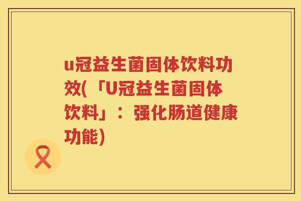u冠益生菌固体饮料功效(「U冠益生菌固体饮料」:强化肠道健康功能) u冠益生菌固体饮料功效(「U冠益生菌固体饮料」:强化肠道健康功能)
